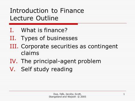 Dua, Falk, Jacoby, Scott, Stangeland and Wajeeh © 2005 1 Introduction to Finance Lecture Outline I.What is finance? II.Types of businesses III.Corporate.