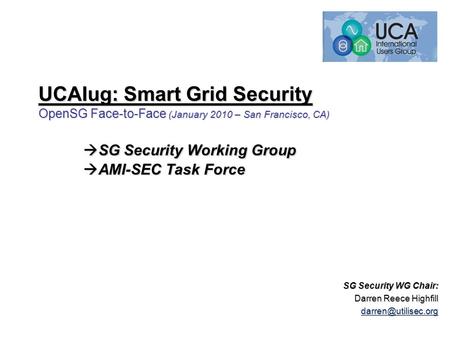 UCAIug: Smart Grid Security OpenSG Face-to-Face (January 2010 – San Francisco, CA)  SG Security Working Group  AMI-SEC Task Force SG Security WG Chair: