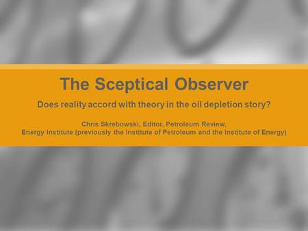 Chris Skrebowski, Editor, Petroleum Review, Energy Institute (previously the Institute of Petroleum and the Institute of Energy) The Sceptical Observer.