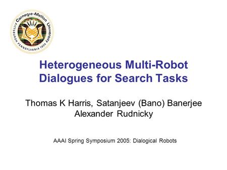 Heterogeneous Multi-Robot Dialogues for Search Tasks Thomas K Harris, Satanjeev (Bano) Banerjee Alexander Rudnicky AAAI Spring Symposium 2005: Dialogical.