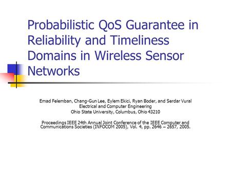 Probabilistic QoS Guarantee in Reliability and Timeliness Domains in Wireless Sensor Networks Emad Felemban, Chang-Gun Lee, Eylem Ekici, Ryan Boder, and.