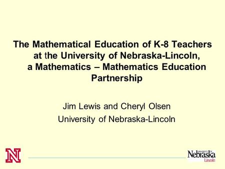 The Mathematical Education of K-8 Teachers at the University of Nebraska-Lincoln, a Mathematics – Mathematics Education Partnership Jim Lewis and Cheryl.