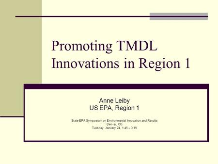 Promoting TMDL Innovations in Region 1 Anne Leiby US EPA, Region 1 State-EPA Symposium on Environmental Innovation and Results Denver, CO Tuesday, January.