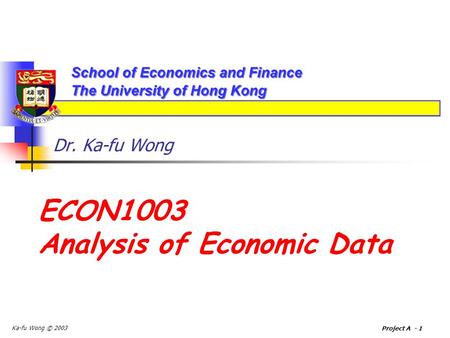 Ka-fu Wong © 2003 Project A - 1 Dr. Ka-fu Wong ECON1003 Analysis of Economic Data.