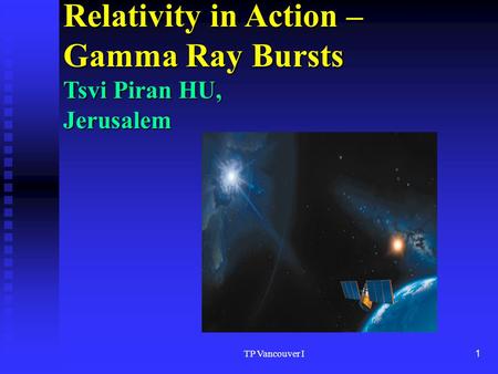 TP Vancouver I1 Relativity in Action – Gamma Ray Bursts Tsvi Piran HU, Jerusalem.