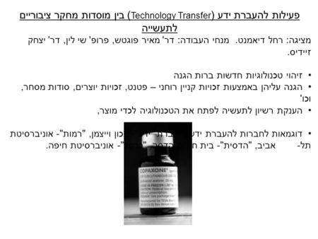 פעילות להעברת ידע ( Technology Transfer ) בין מוסדות מחקר ציבוריים לתעשייה מציגה: רחל דיאמנט. מנחי העבודה: דר' מאיר פוגטש, פרופ' שי לין, דר' יצחק זיידיס.