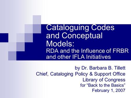 Cataloguing Codes and Conceptual Models: RDA and the Influence of FRBR and other IFLA Initiatives by Dr. Barbara B. Tillett Chief, Cataloging Policy &