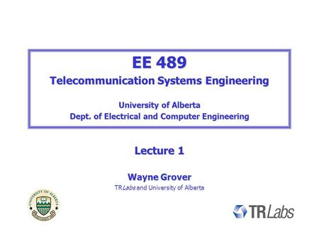 EE 489 Telecommunication Systems Engineering University of Alberta Dept. of Electrical and Computer Engineering Lecture 1 Wayne Grover TRLabs and University.