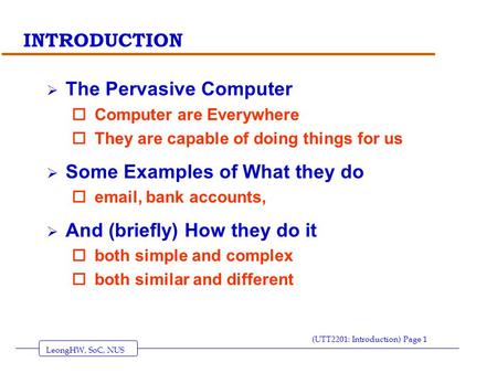 LeongHW, SoC, NUS (UTT2201: Introduction) Page 1 INTRODUCTION  The Pervasive Computer o Computer are Everywhere o They are capable of doing things for.