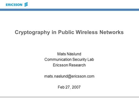 Cryptography in Public Wireless Networks Mats Näslund Communication Security Lab Ericsson Research Feb 27, 2007.