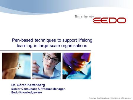 Dr. Göran Kattenberg Senior Consultant & Product Manager Eedo Knowledgeware Pen-based techniques to support lifelong learning in large scale organisations.