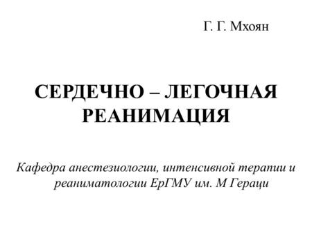 СЕРДЕЧНО – ЛЕГОЧНАЯ РЕАНИМАЦИЯ Кафедра анестезиологии, интенсивной терапии и реаниматологии ЕрГМУ им. М Гераци Г. Г. Мхоян.