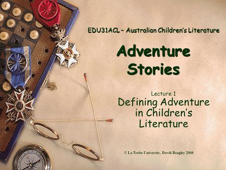 EDU31ACL – Australian Children’s Literature Adventure Stories Lecture 1 Defining Adventure in Children’s Literature © La Trobe University, David Beagley.