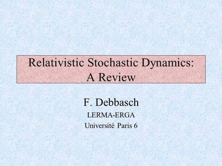 F. Debbasch LERMA-ERGA Université Paris 6 Relativistic Stochastic Dynamics: A Review.