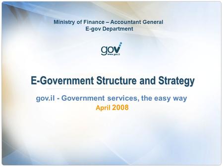 E-Government Structure and Strategy 2008April gov.il - Government services, the easy way Ministry of Finance – Accountant General E-gov Department.