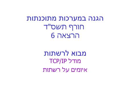 הגנה במערכות מתוכנתות חורף תשסד הרצאה 6 מבוא לרשתות מודל TCP/IP איומים על רשתות.