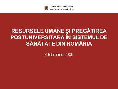 RESURSELE UMANE ŞI PREGĂTIREA POSTUNIVERSITARĂ ÎN SISTEMUL DE SĂNĂTATE DIN ROMÂNIA 6 februarie 2009.