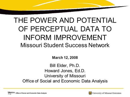 THE POWER AND POTENTIAL OF PERCEPTUAL DATA TO INFORM IMPROVEMENT Missouri Student Success Network March 12, 2008 Bill Elder, Ph.D. Howard Jones, Ed.D.