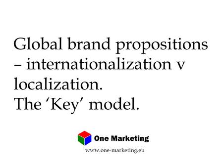 Global brand propositions – internationalization v localization. The ‘Key’ model. www.one-marketing.eu.