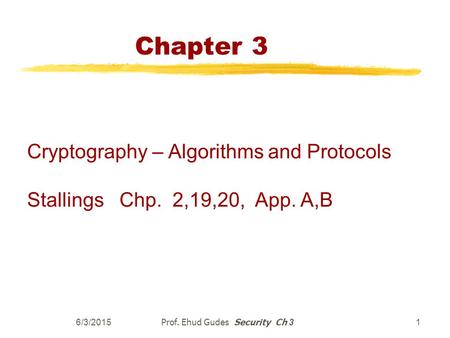 6/3/2015 Prof. Ehud Gudes Security Ch 3 1 Chapter 3 Cryptography – Algorithms and Protocols Stallings Chp. 2,19,20, App. A,B.