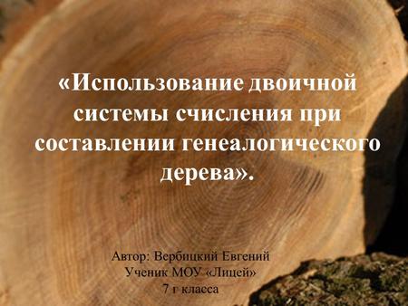 « Использование двоичной системы счисления при составлении генеалогического дерева». Автор: Вербицкий Евгений Ученик МОУ «Лицей» 7 г класса.