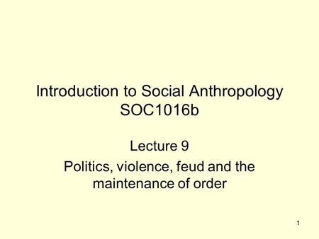 1 Introduction to Social Anthropology SOC1016b Lecture 9 Politics, violence, feud and the maintenance of order.