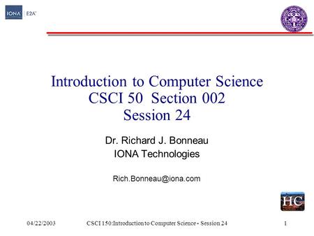 04/22/2003CSCI 150:Introduction to Computer Science - Session 241 Introduction to Computer Science CSCI 50 Section 002 Session 24 Dr. Richard J. Bonneau.