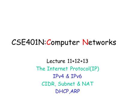 CSE401N:Computer Networks Lecture 11+12+13 The Internet Protocol(IP) IPv4 & IPv6 CIDR, Subnet & NAT DHCP,ARP.