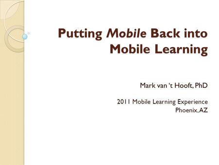 Putting Mobile Back into Mobile Learning Mark van ‘t Hooft, PhD 2011 Mobile Learning Experience Phoenix, AZ.