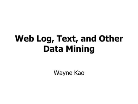 Web Log, Text, and Other Data Mining Wayne Kao. What is Data Mining? “Automated extraction of hidden predictive information from large databases” -Kurt.