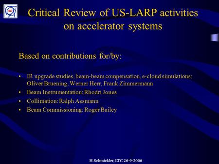 H.Schmickler, LTC 26-9-2006 Critical Review of US-LARP activities on accelerator systems Based on contributions for/by: IR upgrade studies, beam-beam compensation,