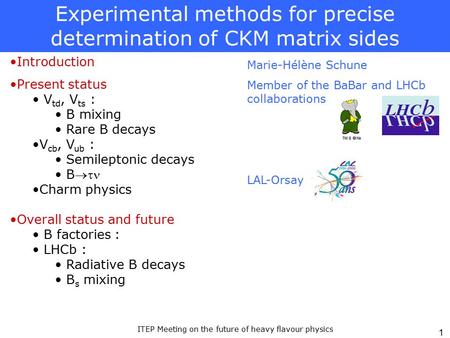 ITEP Meeting on the future of heavy flavour physics 1 Experimental methods for precise determination of CKM matrix sides Marie-Hélène Schune Member of.