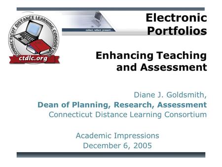 Diane J. Goldsmith, Dean of Planning, Research, Assessment Connecticut Distance Learning Consortium Academic Impressions December 6, 2005 Electronic Portfolios.