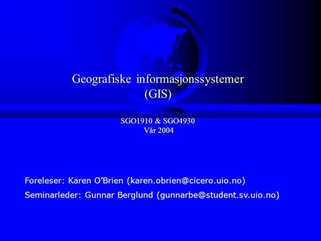 Geografiske informasjonssystemer (GIS) SGO1910 & SGO4930 Vår 2004 Foreleser: Karen O’Brien Seminarleder: Gunnar Berglund