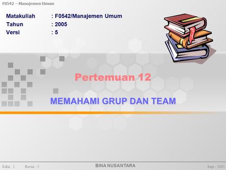 BINA NUSANTARA F0542 – Manajemen Umum Edisi : 1Revisi : 5Sept - 2005 MEMAHAMI GRUP DAN TEAM Pertemuan 12 MEMAHAMI GRUP DAN TEAM Matakuliah: F0542/Manajemen.