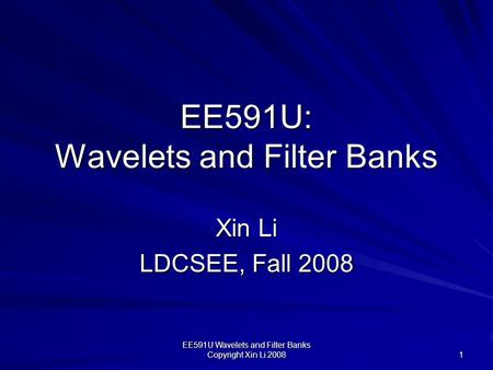 EE591U Wavelets and Filter Banks Copyright Xin Li 2008 1 EE591U: Wavelets and Filter Banks Xin Li LDCSEE, Fall 2008.