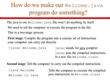 How do we make our Welcome.java program do something? The java in our Welcome.java file won’t do anything by itself. We need to tell the computer to execute.