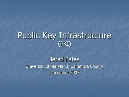 Public Key Infrastructure (PKI) Jerad Bates University of Maryland, Baltimore County December 2007.