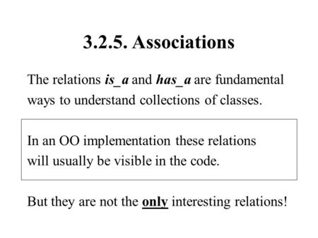 3.2.5. Associations The relations is_a and has_a are fundamental ways to understand collections of classes. In an OO implementation these relations will.