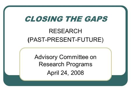 CLOSING THE GAPS RESEARCH (PAST-PRESENT-FUTURE) Advisory Committee on Research Programs April 24, 2008.