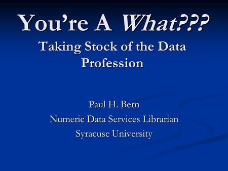 You’re A What??? Taking Stock of the Data Profession Paul H. Bern Numeric Data Services Librarian Syracuse University.