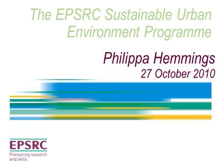 The EPSRC Sustainable Urban Environment Programme Philippa Hemmings 27 October 2010.