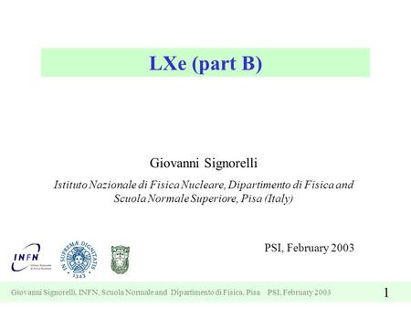 Giovanni Signorelli, INFN, Scuola Normale and Dipartimento di Fisica, Pisa PSI, February 2003 1 LXe (part B) Giovanni Signorelli Istituto Nazionale di.