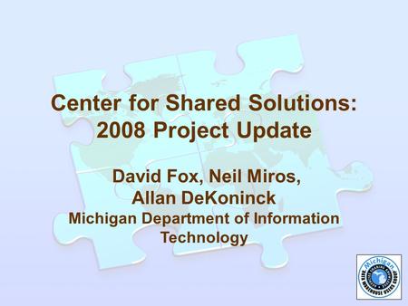 Center for Shared Solutions: 2008 Project Update David Fox, Neil Miros, Allan DeKoninck Michigan Department of Information Technology.