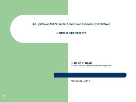 1 An update on EU Financial Services and associated initiatives A Brussels perspective Dr. David P. Doyle EU Policy Adviser – Financial Services Regulation.