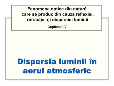 Dispersia luminii în aerul atmosferic Fenomene optice din natură care se produc din cauza reflexiei, refracţiei şi dispersiei luminii Capitolul IV.