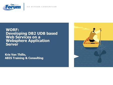 G O B E Y O N D C O N V E N T I O N WORF: Developing DB2 UDB based Web Services on a Websphere Application Server Kris Van Thillo, ABIS Training & Consulting.