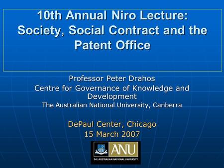 10th Annual Niro Lecture: Society, Social Contract and the Patent Office Professor Peter Drahos Centre for Governance of Knowledge and Development The.