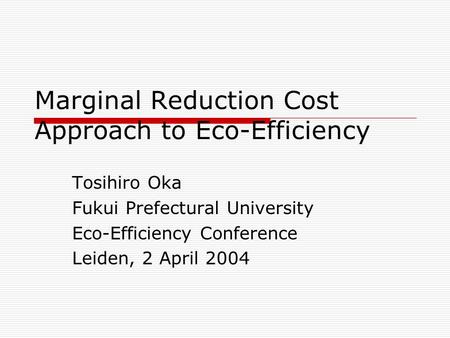 Marginal Reduction Cost Approach to Eco-Efficiency Tosihiro Oka Fukui Prefectural University Eco-Efficiency Conference Leiden, 2 April 2004.