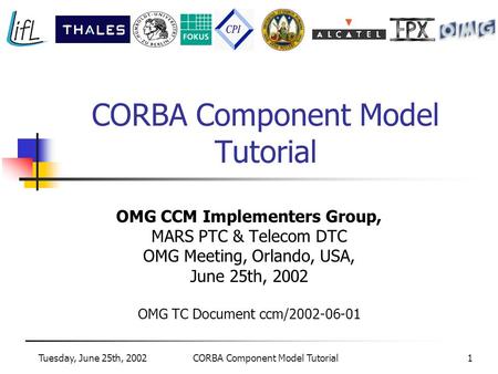 Tuesday, June 25th, 2002CORBA Component Model Tutorial1 OMG CCM Implementers Group, MARS PTC & Telecom DTC OMG Meeting, Orlando, USA, June 25th, 2002 OMG.